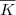 $\overline{K}$