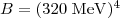 $B = (320\; {\mathrm {MeV}})^4$