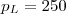 $p_L = 250 \ $