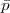 $ \bar{{p}}$