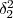 $ \delta_{2}^{2}$