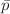 $\bar{p}$