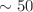 $\sim 50$