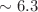 $\sim 6.3$