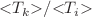 $${<}{T}_{{k}}{>}/{<}{T}_{{i}}{>}$$