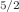 $$_{5/2}$$