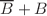 $$\overline{B} + B$$