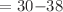 $$=30{-}38$$